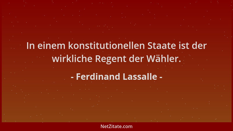 Ferdinand Lassalle - In einem konstitutionellen Staate ist der wirkliche Regent der Wähler....