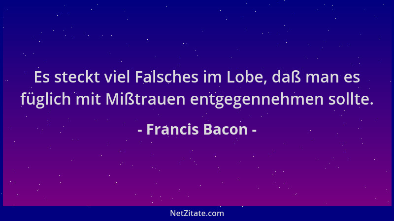 Francis Bacon - Es steckt viel Falsches im Lobe, daß man es füglich mit Mißtrauen entgegennehmen sollte....