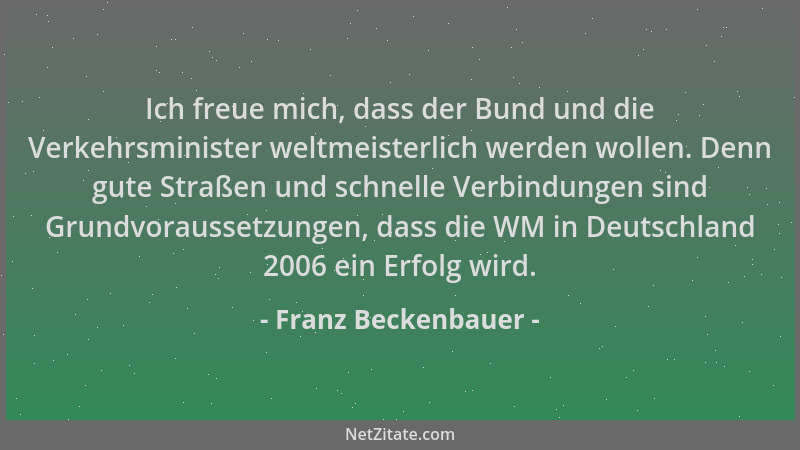 Franz Beckenbauer - Ich freue mich, dass der Bund und die Verkehrsminister weltmeisterlich werden wollen. Denn gute Straßen...
