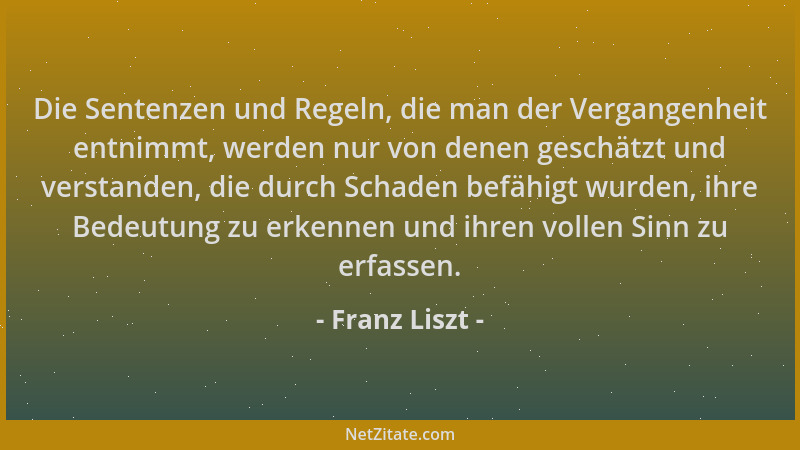 Franz Liszt - Die Sentenzen und Regeln, die man der Vergangenheit entnimmt, werden nur von denen geschätzt und verstanden,...