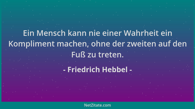 Friedrich Hebbel - Ein Mensch kann nie einer Wahrheit ein Kompliment machen, ohne der zweiten auf den Fuß zu treten....