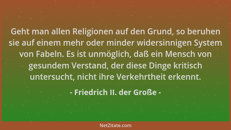 Friedrich II. der Große - Geht man allen Religionen auf den Grund, so beruhen sie auf einem mehr oder minder widersinnigen...