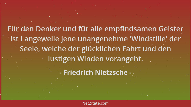 Friedrich Nietzsche - Für den Denker und für alle empfindsamen Geister ist Langeweile jene unangenehme  'Windstille ' der See...
