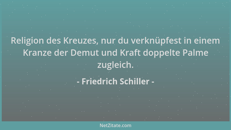 Friedrich Schiller - Religion des Kreuzes, nur du verknüpfest in einem Kranze der Demut und Kraft doppelte Palme zugleich....