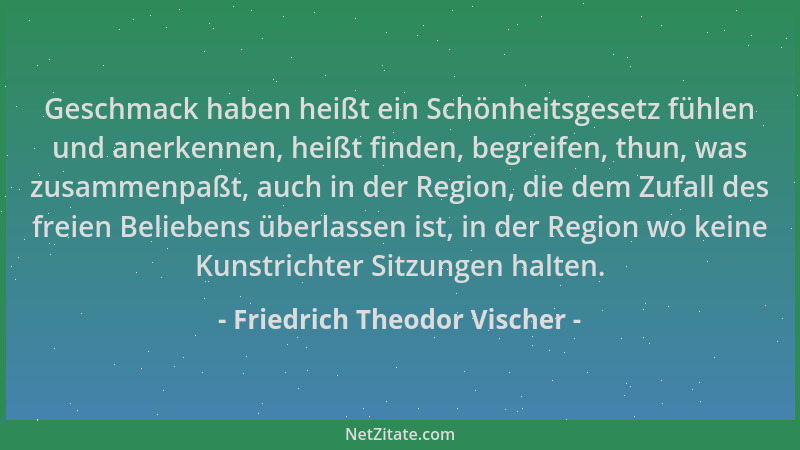 Friedrich Theodor Vischer - Geschmack haben heißt ein Schönheitsgesetz fühlen und anerkennen, heißt finden, begreifen, thun...