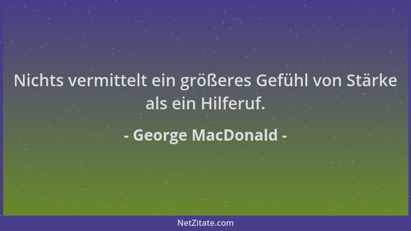 George MacDonald - Nichts vermittelt ein größeres Gefühl von Stärke als ein Hilferuf....
