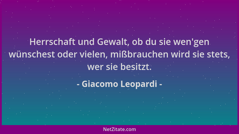 Giacomo Leopardi - Herrschaft und Gewalt, ob du sie wen 'gen wünschest oder vielen, mißbrauchen wird sie stets, wer sie besi...