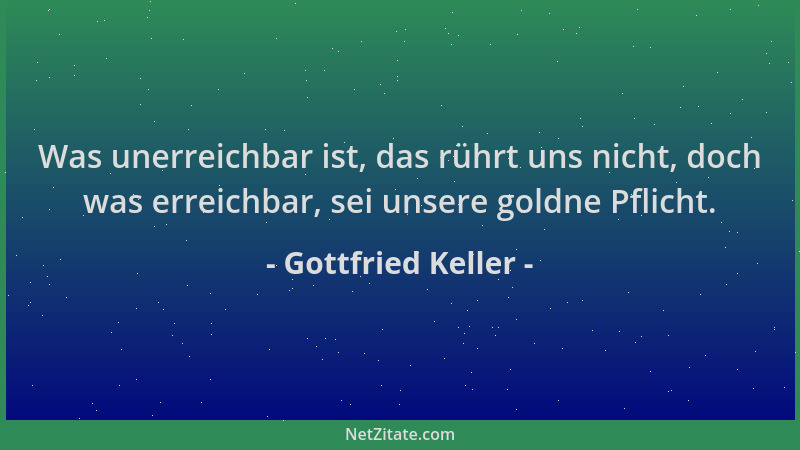 Gottfried Keller - Was unerreichbar ist, das rührt uns nicht, doch was erreichbar, sei unsere goldne Pflicht....