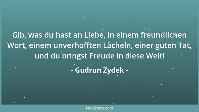 Gudrun Zydek - Gib, was du hast an Liebe, in einem freundlichen Wort, einem unverhofften Lächeln, einer guten Tat, und du b...