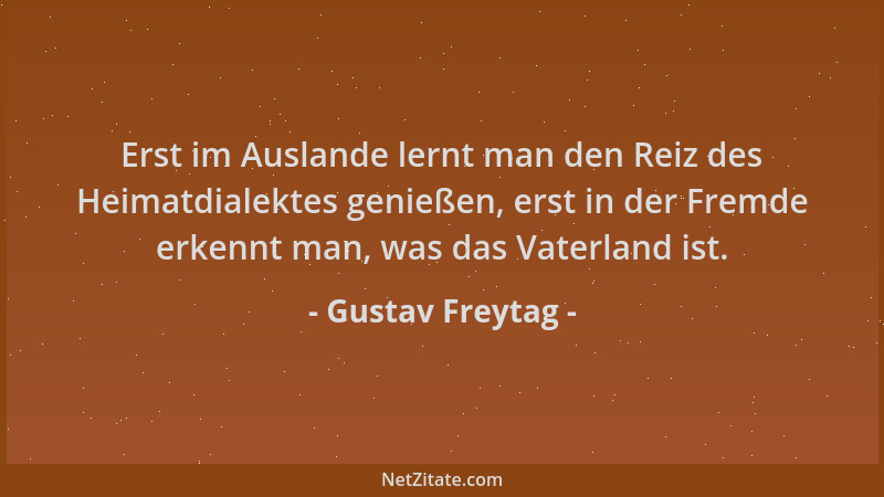 Gustav Freytag - Erst im Auslande lernt man den Reiz des Heimatdialektes genießen, erst in der Fremde erkennt man, was das...