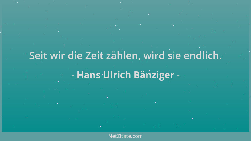 Hans Ulrich Bänziger - Seit wir die Zeit zählen, wird sie endlich....