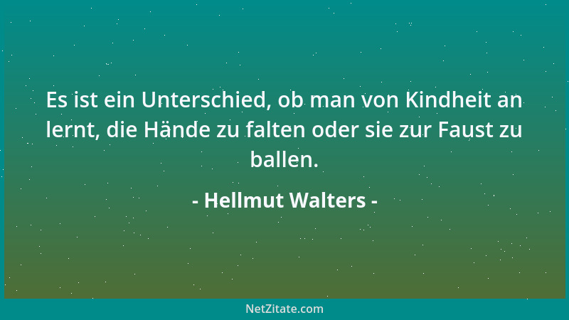 Hellmut Walters - Es ist ein Unterschied, ob man von Kindheit an lernt, die Hände zu falten oder sie zur Faust zu ballen....