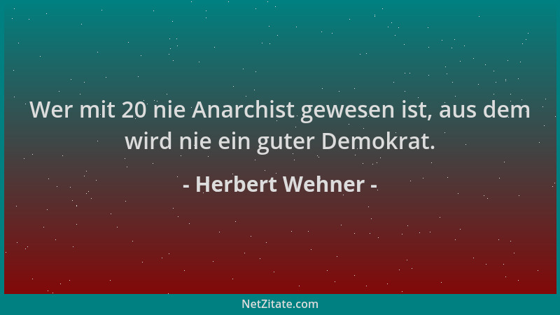 Herbert Wehner - Wer mit 20 nie Anarchist gewesen ist, aus dem wird nie ein guter Demokrat....