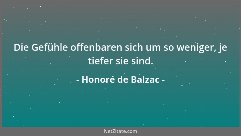 Honoré de Balzac - Die Gefühle offenbaren sich um so weniger, je tiefer sie sind....