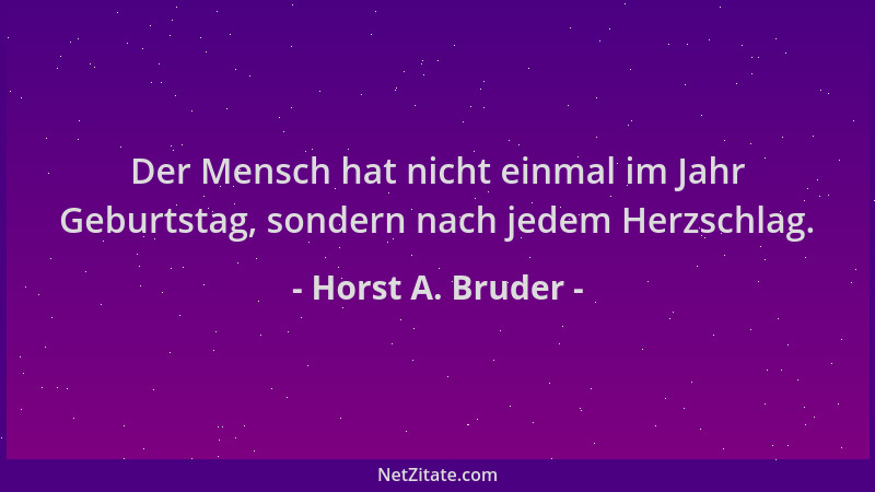 Horst A. Bruder - Der Mensch hat nicht einmal im Jahr Geburtstag, sondern nach jedem Herzschlag....