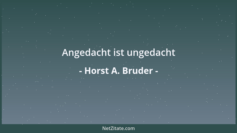 Horst A. Bruder - Angedacht ist ungedacht...