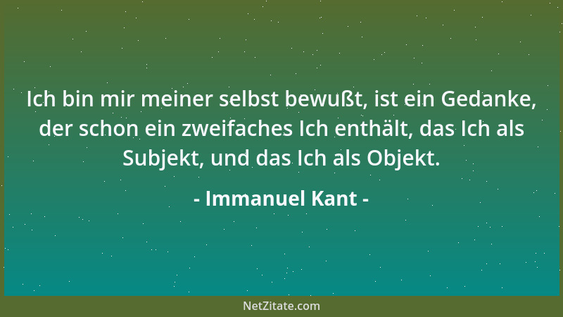 Immanuel Kant - Ich bin mir meiner selbst bewußt, ist ein Gedanke, der schon ein zweifaches Ich enthält, das Ich als Subjek...