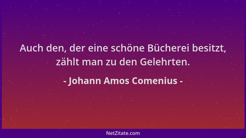 Johann Amos Comenius - Auch den, der eine schöne Bücherei besitzt, zählt man zu den Gelehrten....