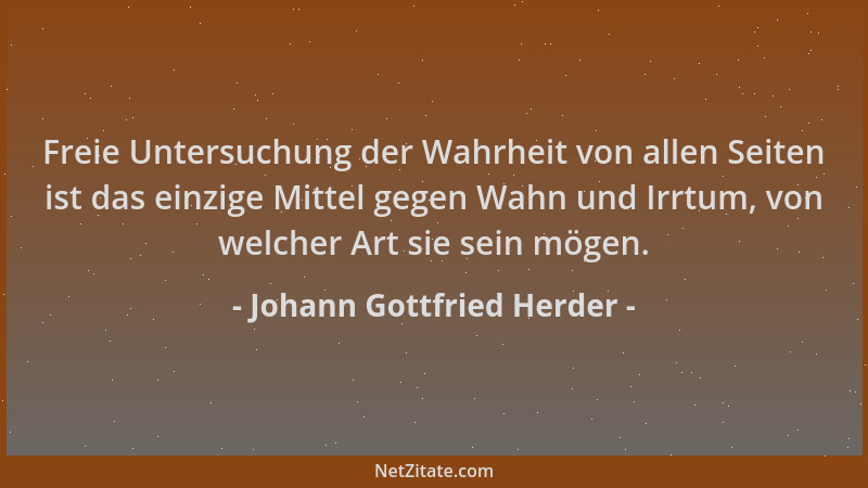 Johann Gottfried Herder - Freie Untersuchung der Wahrheit von allen Seiten ist das einzige Mittel gegen Wahn und Irrtum, vo...
