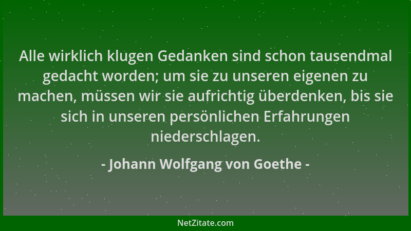 Johann Wolfgang von Goethe - Alle wirklich klugen Gedanken sind schon tausendmal gedacht worden; um sie zu unseren eigenen...