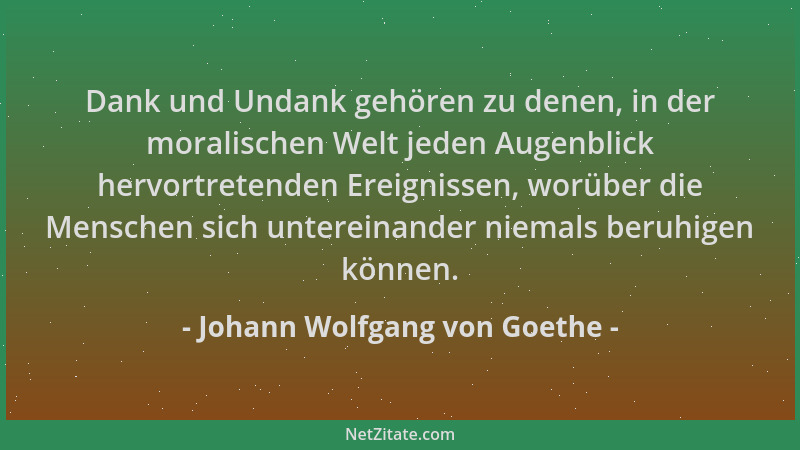 Johann Wolfgang von Goethe - Dank und Undank gehören zu denen, in der moralischen Welt jeden Augenblick hervortretenden Ere...