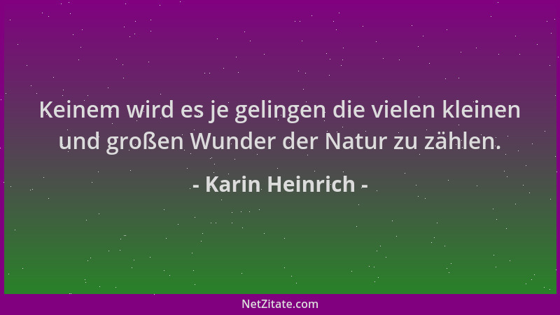 Karin Heinrich - Keinem wird es je gelingen die vielen kleinen und großen Wunder der Natur zu zählen....