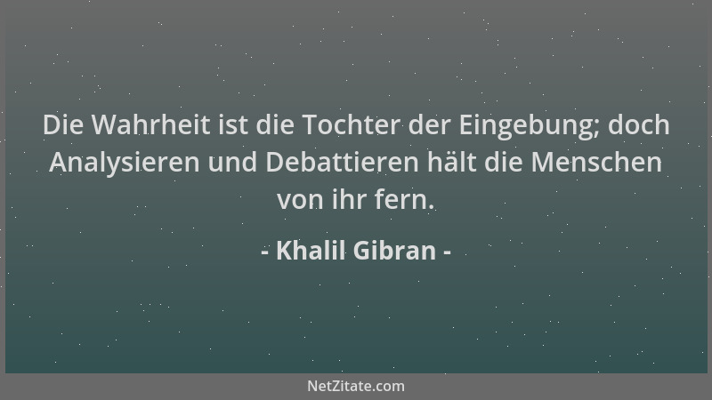 Khalil Gibran - Die Wahrheit ist die Tochter der Eingebung; doch Analysieren und Debattieren hält die Menschen von ihr fern...