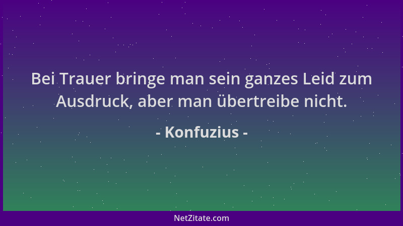 Konfuzius - Bei Trauer bringe man sein ganzes Leid zum Ausdruck, aber man übertreibe nicht....