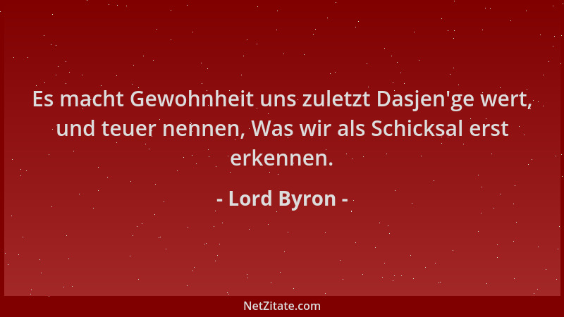 Lord Byron - Es macht Gewohnheit uns zuletzt Dasjen 'ge wert, und teuer nennen, Was wir als Schicksal erst erkennen....