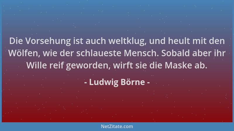 Ludwig Börne - Die Vorsehung ist auch weltklug, und heult mit den Wölfen, wie der schlaueste Mensch. Sobald aber ihr Wille...