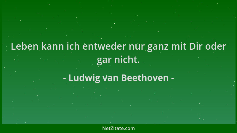 Ludwig van Beethoven - Leben kann ich entweder nur ganz mit Dir oder gar nicht....