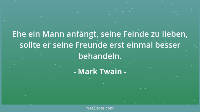 Mark Twain - Ehe ein Mann anfängt, seine Feinde zu lieben, sollte er seine Freunde erst einmal besser behandeln....