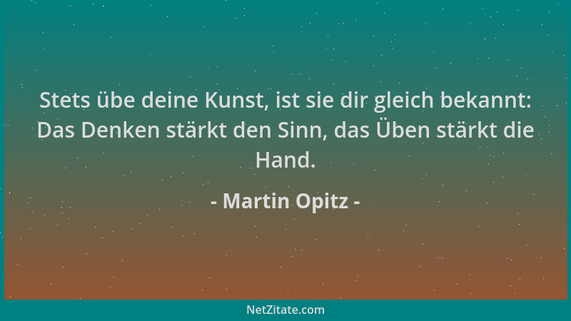 Martin Opitz - Stets übe deine Kunst, ist sie dir gleich bekannt: Das Denken stärkt den Sinn, das Üben stärkt die Hand....