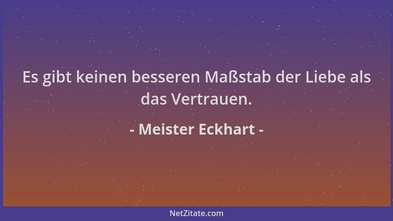 Meister Eckhart - Es gibt keinen besseren Maßstab der Liebe als das Vertrauen....
