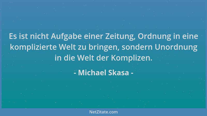 Michael Skasa - Es ist nicht Aufgabe einer Zeitung, Ordnung in eine komplizierte Welt zu bringen, sondern Unordnung in die...