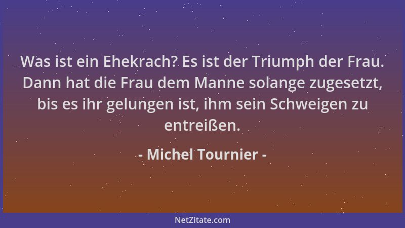 Michel Tournier - Was ist ein Ehekrach? Es ist der Triumph der Frau. Dann hat die Frau dem Manne solange zugesetzt, bis es...