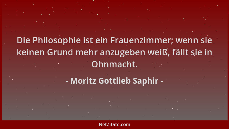 Moritz Gottlieb Saphir - Die Philosophie ist ein Frauenzimmer; wenn sie keinen Grund mehr anzugeben weiß, fällt sie in Ohnm...