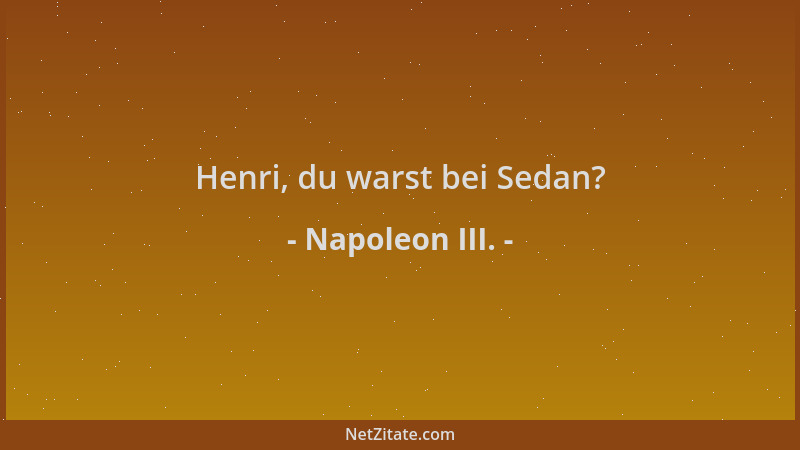 Napoleon III. - Henri, du warst bei Sedan?...