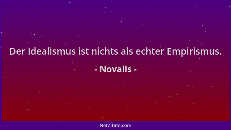 Novalis - Der Idealismus ist nichts als echter Empirismus....