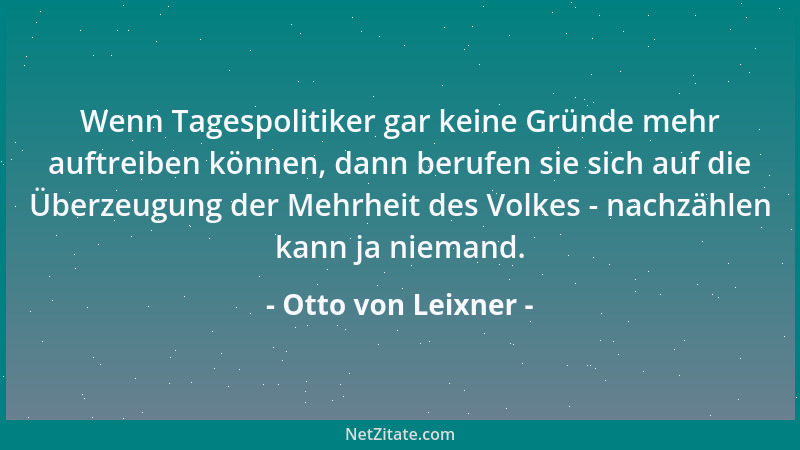 Otto von Leixner - Wenn Tagespolitiker gar keine Gründe mehr auftreiben können, dann berufen sie sich auf die Überzeugung d...