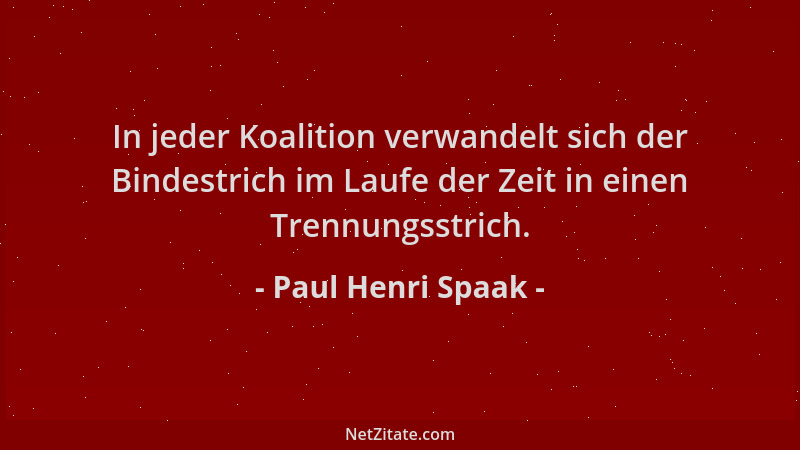 Paul Henri Spaak - In jeder Koalition verwandelt sich der Bindestrich im Laufe der Zeit in einen Trennungsstrich....