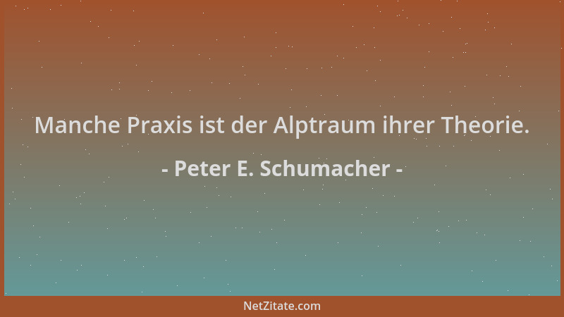 Peter E. Schumacher - Manche Praxis ist der Alptraum ihrer Theorie....