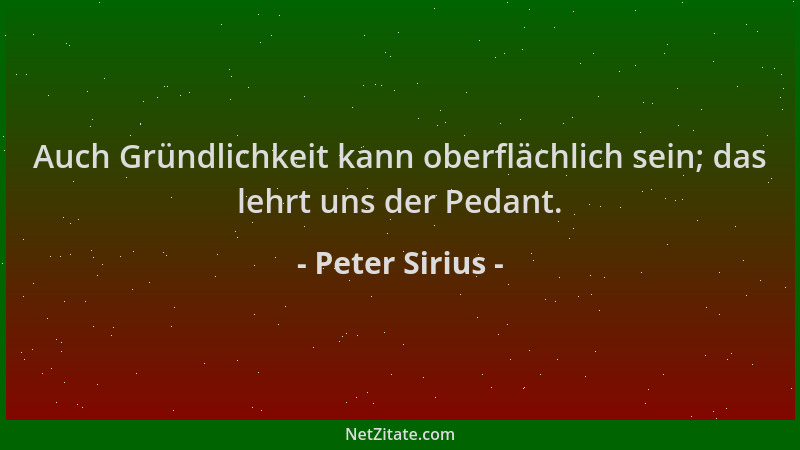 Peter Sirius - Auch Gründlichkeit kann oberflächlich sein; das lehrt uns der Pedant....