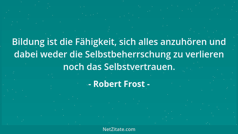 Robert Frost - Bildung ist die Fähigkeit, sich alles anzuhören und dabei weder die Selbstbeherrschung zu verlieren noch das...