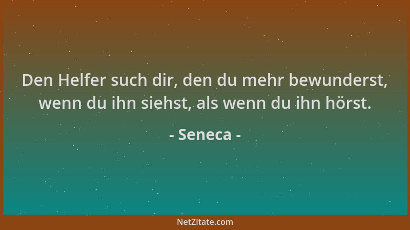 Seneca - Den Helfer such dir, den du mehr bewunderst, wenn du ihn siehst, als wenn du ihn hörst....