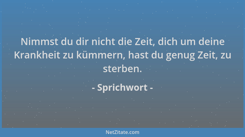 Sprichwort - Nimmst du dir nicht die Zeit, dich um deine Krankheit zu kümmern, hast du genug Zeit, zu sterben....