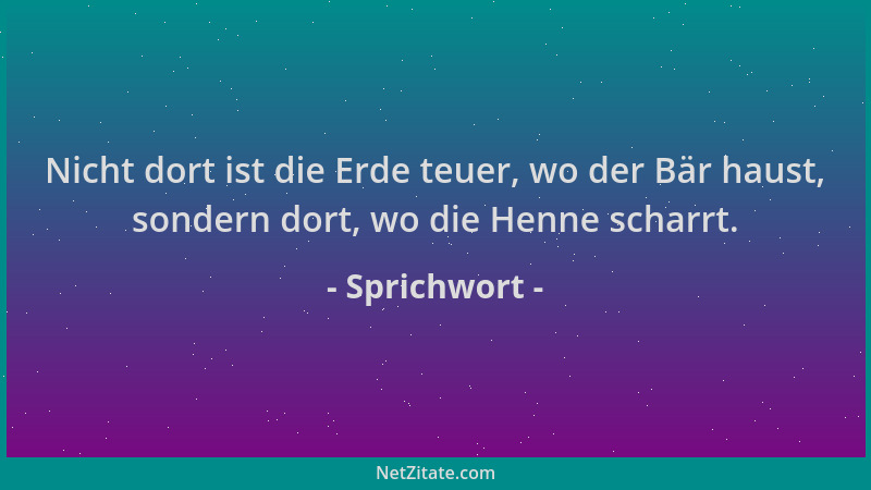Sprichwort - Nicht dort ist die Erde teuer, wo der Bär haust, sondern dort, wo die Henne scharrt....