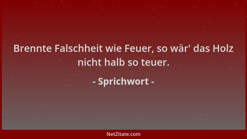 Sprichwort - Brennte Falschheit wie Feuer, so wär ' das Holz nicht halb so teuer....