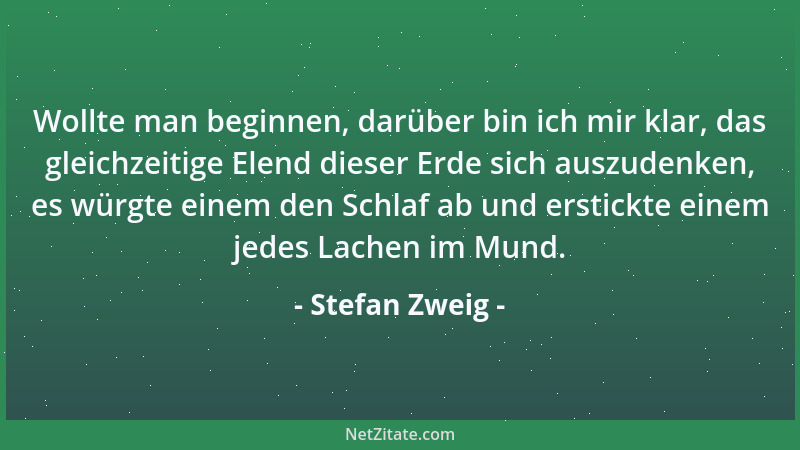 Stefan Zweig - Wollte man beginnen, darüber bin ich mir klar, das gleichzeitige Elend dieser Erde sich auszudenken, es würg...