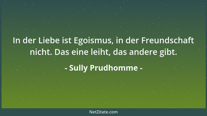 Sully Prudhomme - In der Liebe ist Egoismus, in der Freundschaft nicht. Das eine leiht, das andere gibt....